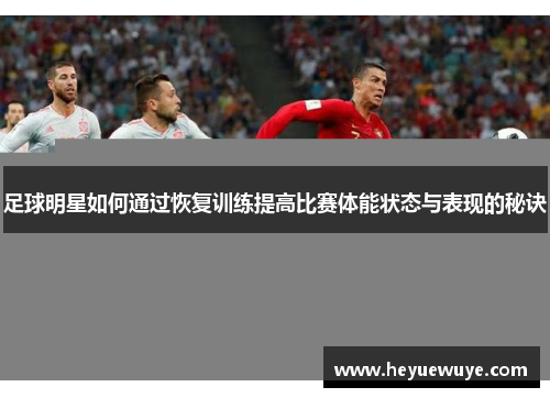 足球明星如何通过恢复训练提高比赛体能状态与表现的秘诀