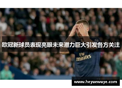 欧冠新球员表现亮眼未来潜力巨大引发各方关注